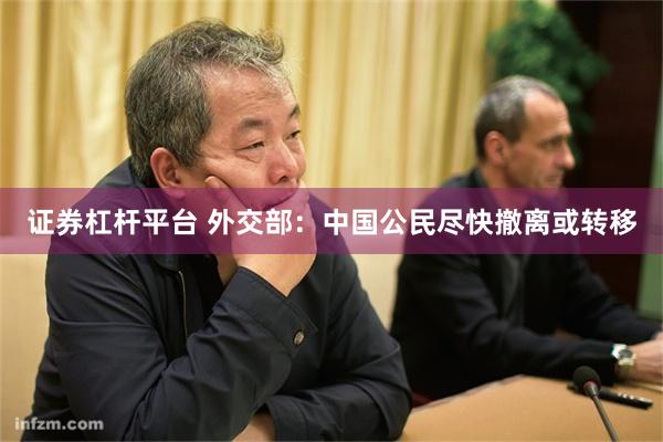 证券杠杆平台 外交部：中国公民尽快撤离或转移