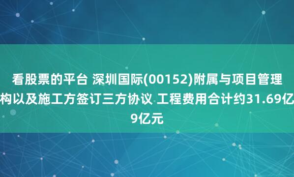 看股票的平台 深圳国际(00152)附属与项目管理机构以及施工方签订三方协议 工程费用合计约31.69亿元