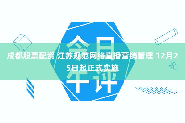 成都股票配资 江苏规范网络直播营销管理 12月25日起正式实施