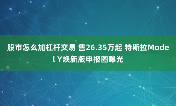 股市怎么加杠杆交易 售26.35万起 特斯拉Model Y焕新版申报图曝光