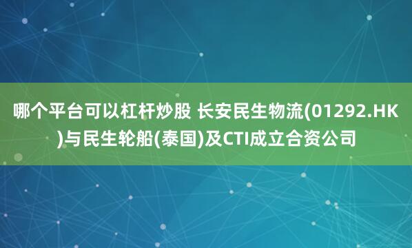 哪个平台可以杠杆炒股 长安民生物流(01292.HK)与民生轮船(泰国)及CTI成立合资公司