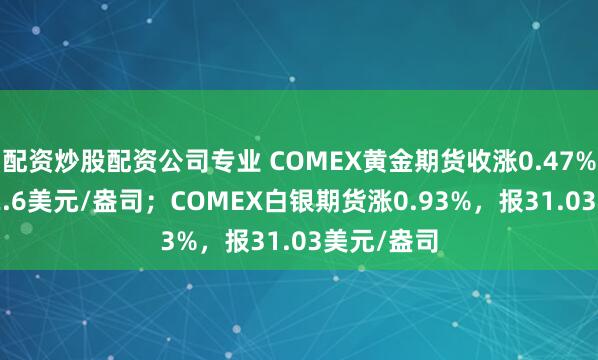 配资炒股配资公司专业 COMEX黄金期货收涨0.47%，报2692.6美元/盎司；COMEX白银期货涨0.93%，报31.03美元/盎司