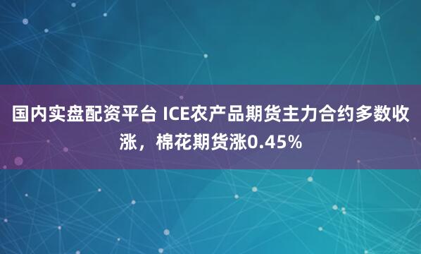 国内实盘配资平台 ICE农产品期货主力合约多数收涨，棉花期货涨0.45%