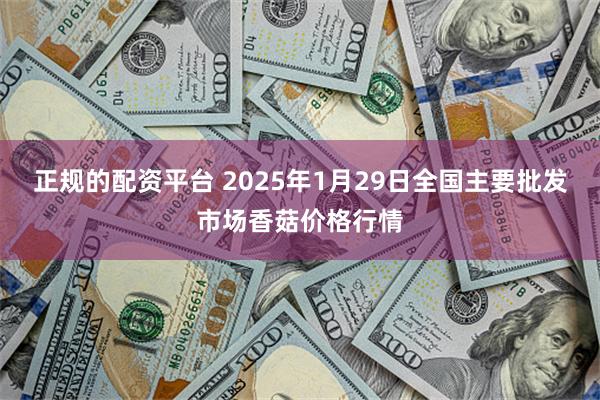 正规的配资平台 2025年1月29日全国主要批发市场香菇价格行情