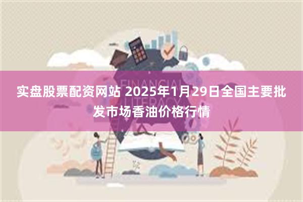 实盘股票配资网站 2025年1月29日全国主要批发市场香油价格行情