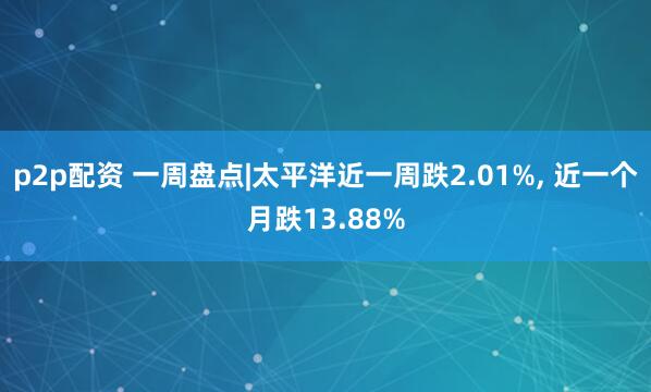 p2p配资 一周盘点|太平洋近一周跌2.01%, 近一个月跌13.88%