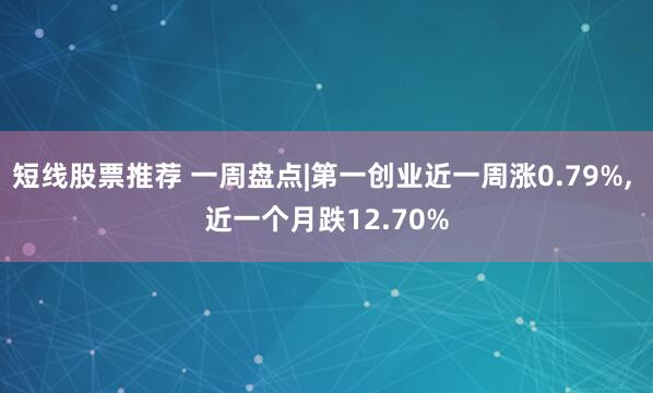 短线股票推荐 一周盘点|第一创业近一周涨0.79%, 近一个月跌12.70%