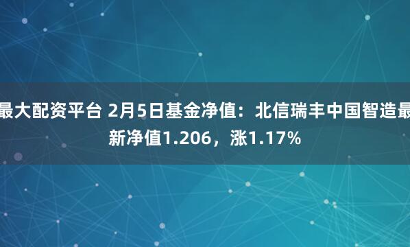 最大配资平台 2月5日基金净值：北信瑞丰中国智造最新净值1.206，涨1.17%