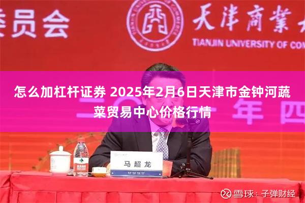 怎么加杠杆证券 2025年2月6日天津市金钟河蔬菜贸易中心价格行情