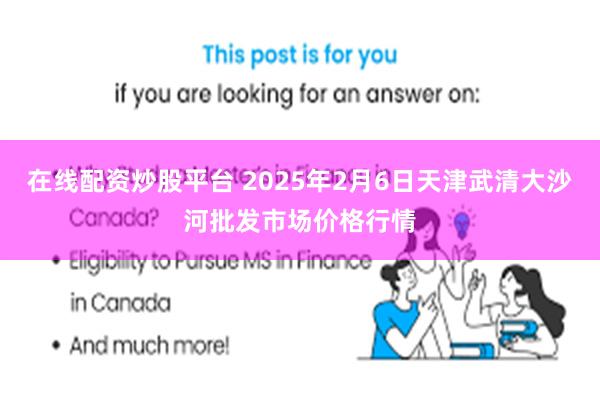 在线配资炒股平台 2025年2月6日天津武清大沙河批发市场价格行情