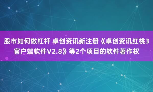 股市如何做杠杆 卓创资讯新注册《卓创资讯红桃3客户端软件V2.8》等2个项目的软件著作权