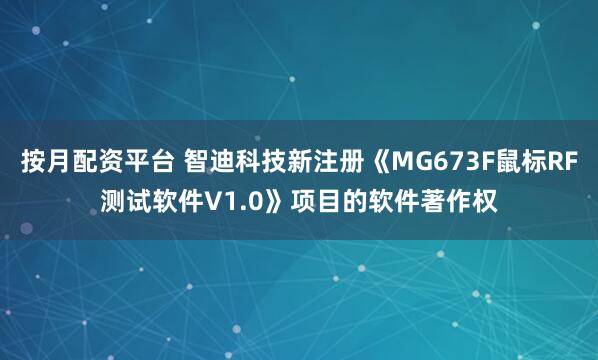 按月配资平台 智迪科技新注册《MG673F鼠标RF测试软件V1.0》项目的软件著作权