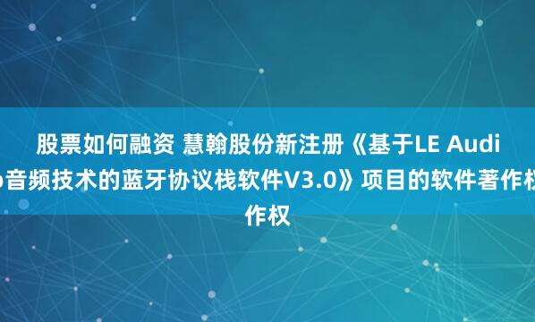 股票如何融资 慧翰股份新注册《基于LE Audio音频技术的蓝牙协议栈软件V3.0》项目的软件著作权