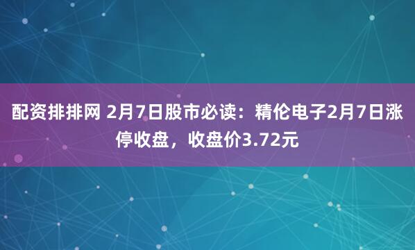 配资排排网 2月7日股市必读：精伦电子2月7日涨停收盘，收盘价3.72元