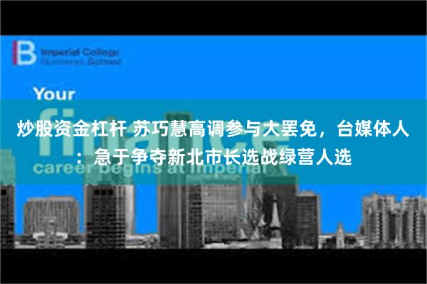 炒股资金杠杆 苏巧慧高调参与大罢免，台媒体人：急于争夺新北市长选战绿营人选