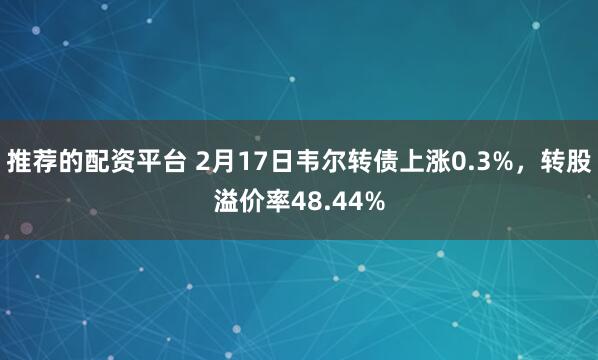 推荐的配资平台 2月17日韦尔转债上涨0.3%，转股溢价率48.44%