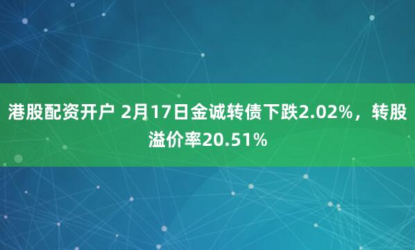 港股配资开户 2月17日金诚转债下跌2.02%，转股溢价率20.51%