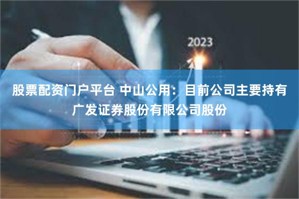 股票配资门户平台 中山公用：目前公司主要持有广发证券股份有限公司股份