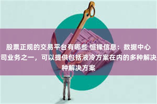 股票正规的交易平台有哪些 恒锋信息：数据中心是公司业务之一，可以提供包括液冷方案在内的多种解决方案