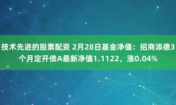 技术先进的股票配资 2月28日基金净值：招商添德3个月定开债A最新净值1.1122，涨0.04%