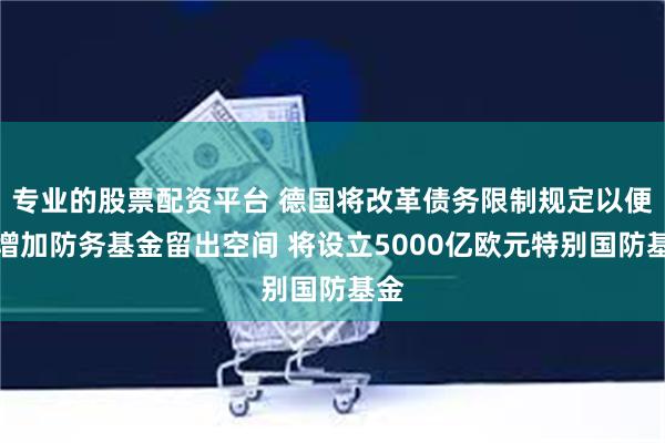 专业的股票配资平台 德国将改革债务限制规定以便为增加防务基金留出空间 将设立5000亿欧元特别国防基金