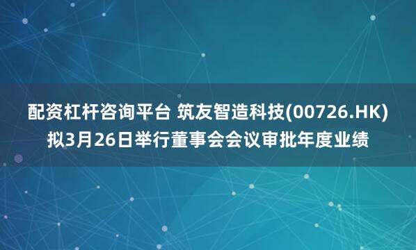 配资杠杆咨询平台 筑友智造科技(00726.HK)拟3月26日举行董事会会议审批年度业绩