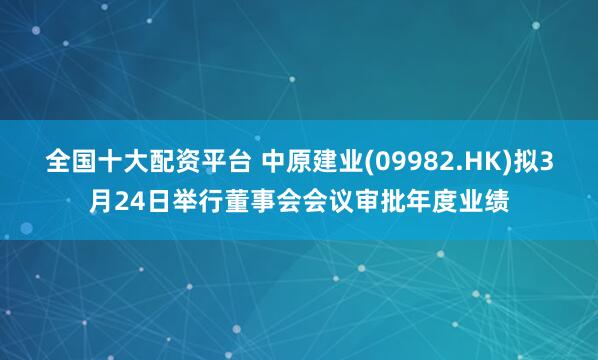 全国十大配资平台 中原建业(09982.HK)拟3月24日举行董事会会议审批年度业绩