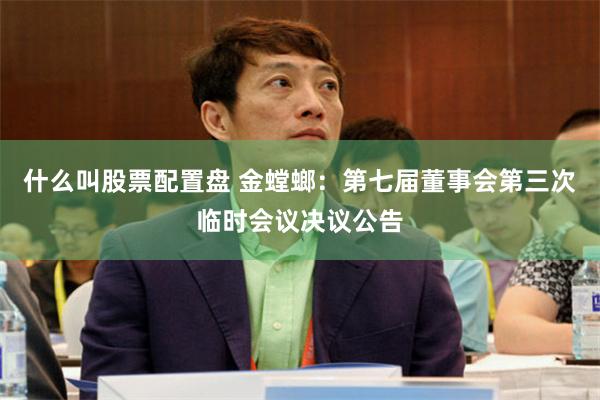 什么叫股票配置盘 金螳螂：第七届董事会第三次临时会议决议公告