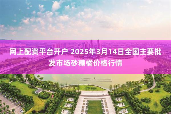 网上配资平台开户 2025年3月14日全国主要批发市场砂糖橘价格行情