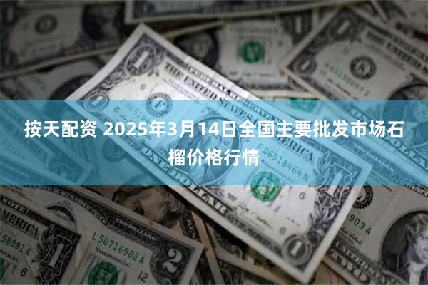 按天配资 2025年3月14日全国主要批发市场石榴价格行情