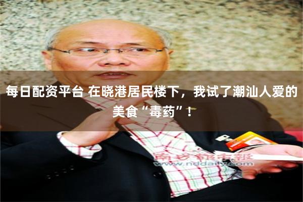 每日配资平台 在晓港居民楼下，我试了潮汕人爱的美食“毒药”！